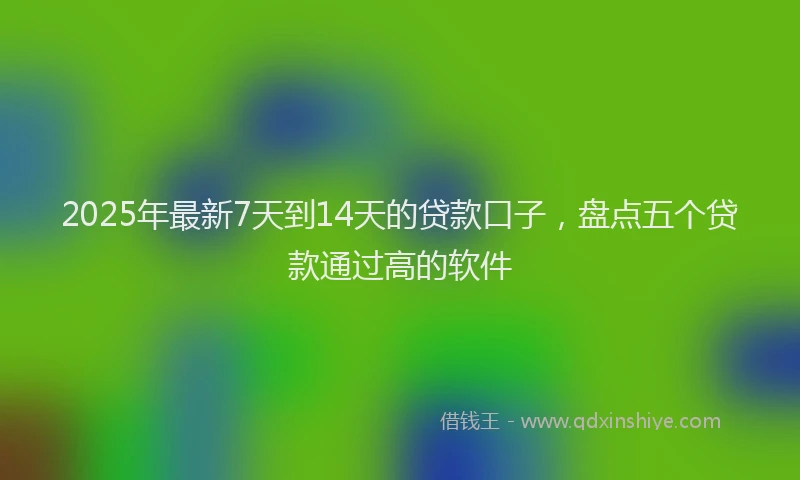 2025年最新7天到14天的贷款口子，盘点五个贷款通过高的软件