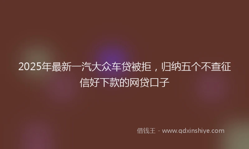 2025年最新一汽大众车贷被拒，归纳五个不查征信好下款的网贷口子