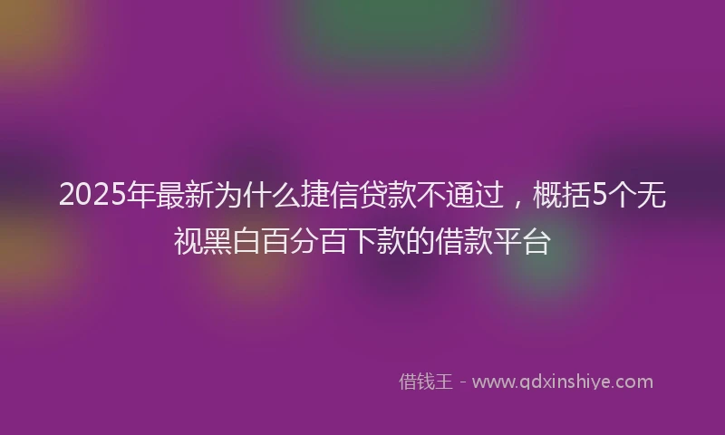 2025年最新为什么捷信贷款不通过，概括5个无视黑白百分百下款的借款平台