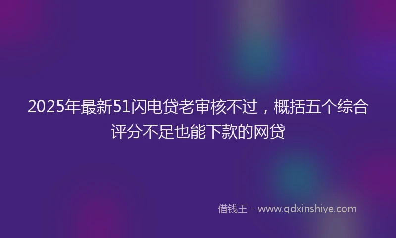 2025年最新51闪电贷老审核不过，概括五个综合评分不足也能下款的网贷