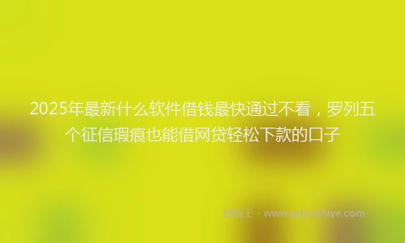 2025年最新什么软件借钱最快通过不看，罗列五个征信瑕疵也能借网贷轻松下款的口子