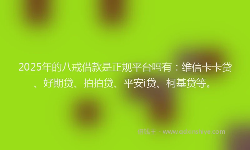 2025年的八戒借款是正规平台吗有：维信卡卡贷、好期贷、拍拍贷、平安i贷、柯基贷等。