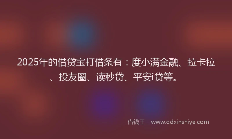 2025年的借贷宝打借条有：度小满金融、拉卡拉、投友圈、读秒贷、平安i贷等。