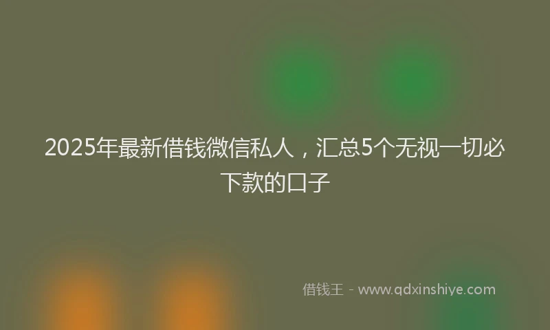 2025年最新借钱微信私人，汇总5个无视一切必下款的口子