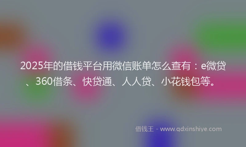 2025年的借钱平台用微信账单怎么查有：e微贷、360借条、快贷通、人人贷、小花钱包等。