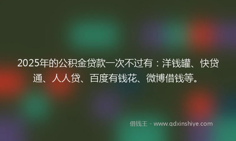 2025年的公积金贷款一次不过有：洋钱罐、快贷通、人人贷、百度有钱花、微博借钱等。