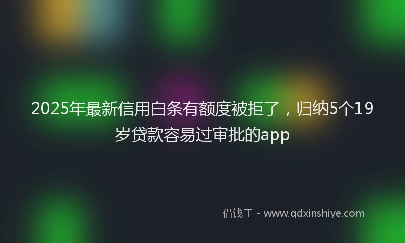 2025年最新信用白条有额度被拒了，归纳5个19岁贷款容易过审批的app