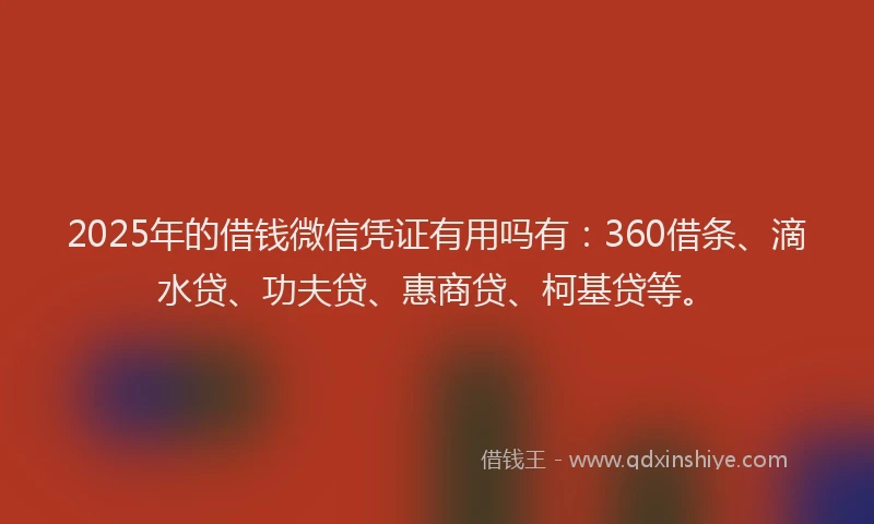 2025年的借钱微信凭证有用吗有：360借条、滴水贷、功夫贷、惠商贷、柯基贷等。