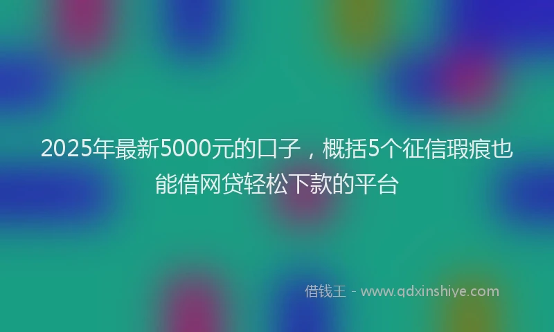 2025年最新5000元的口子，概括5个征信瑕疵也能借网贷轻松下款的平台