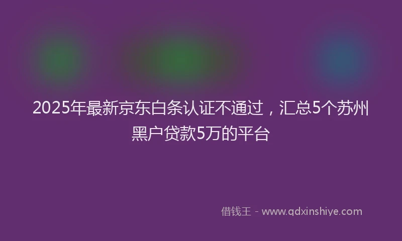 2025年最新京东白条认证不通过，汇总5个苏州黑户贷款5万的平台