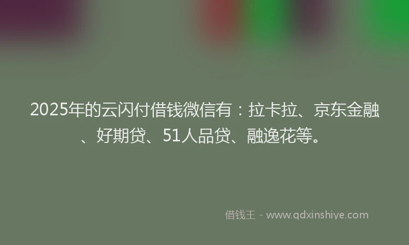 2025年的云闪付借钱微信有：拉卡拉、京东金融、好期贷、51人品贷、融逸花等。