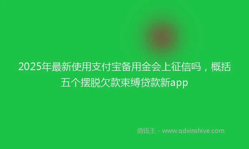 2025年最新使用支付宝备用金会上征信吗，概括五个摆脱欠款束缚贷款新app