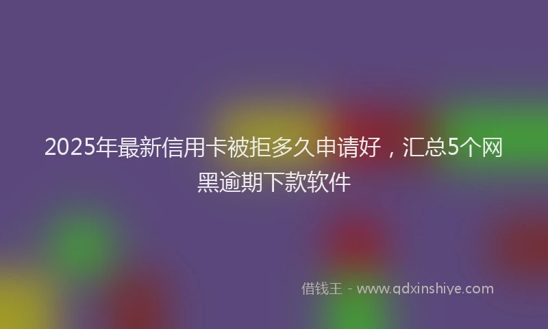 2025年最新信用卡被拒多久申请好，汇总5个网黑逾期下款软件
