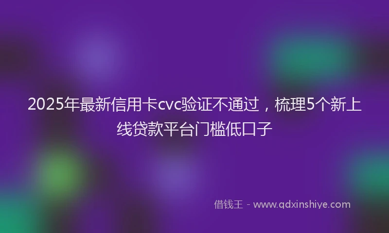 2025年最新信用卡cvc验证不通过，梳理5个新上线贷款平台门槛低口子