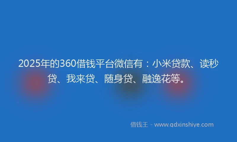 2025年的360借钱平台微信有：小米贷款、读秒贷、我来贷、随身贷、融逸花等。
