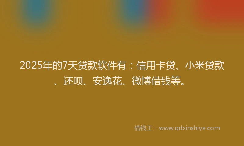 2025年的7天贷款软件有：信用卡贷、小米贷款、还呗、安逸花、微博借钱等。
