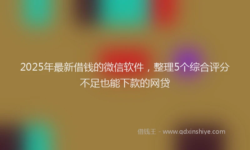 2025年最新借钱的微信软件，整理5个综合评分不足也能下款的网贷