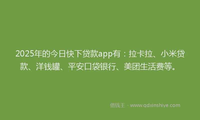 2025年的今日快下贷款app有：拉卡拉、小米贷款、洋钱罐、平安口袋银行、美团生活费等。