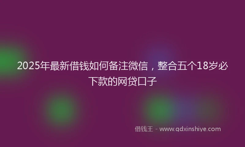 2025年最新借钱如何备注微信，整合五个18岁必下款的网贷口子