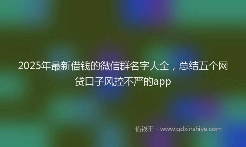 2025年最新借钱的微信群名字大全，总结五个网贷口子风控不严的app