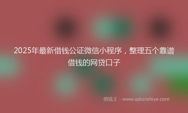 2025年最新借钱公证微信小程序，整理五个靠谱借钱的网贷口子