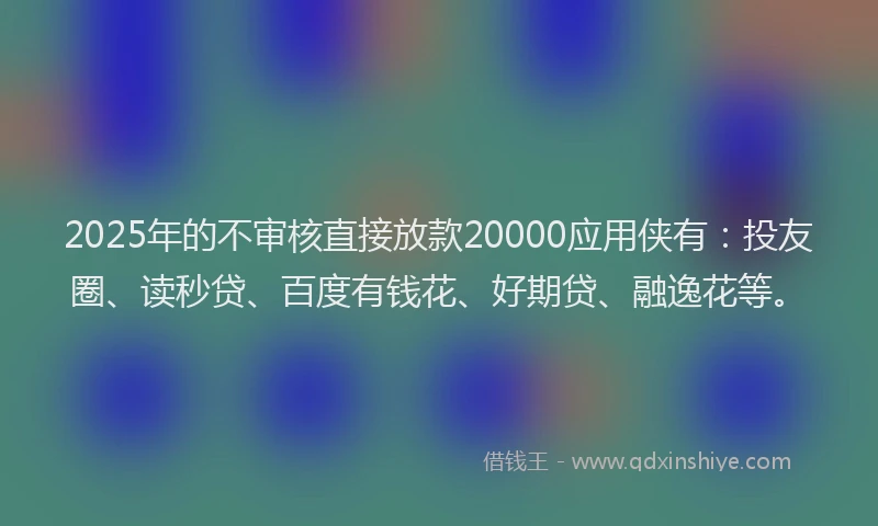 2025年的不审核直接放款20000应用侠有：投友圈、读秒贷、百度有钱花、好期贷、融逸花等。