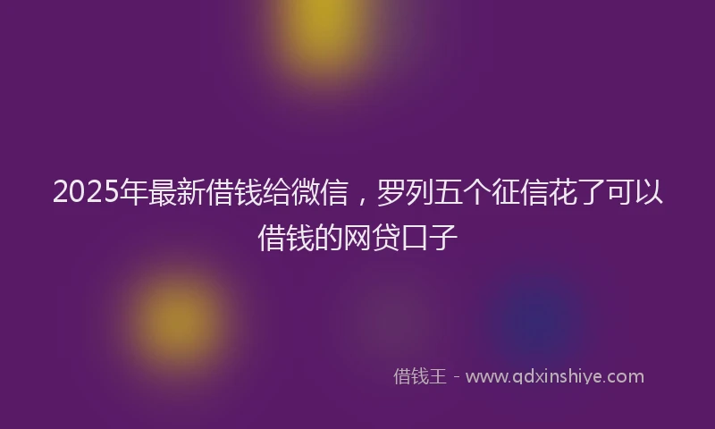 2025年最新借钱给微信，罗列五个征信花了可以借钱的网贷口子