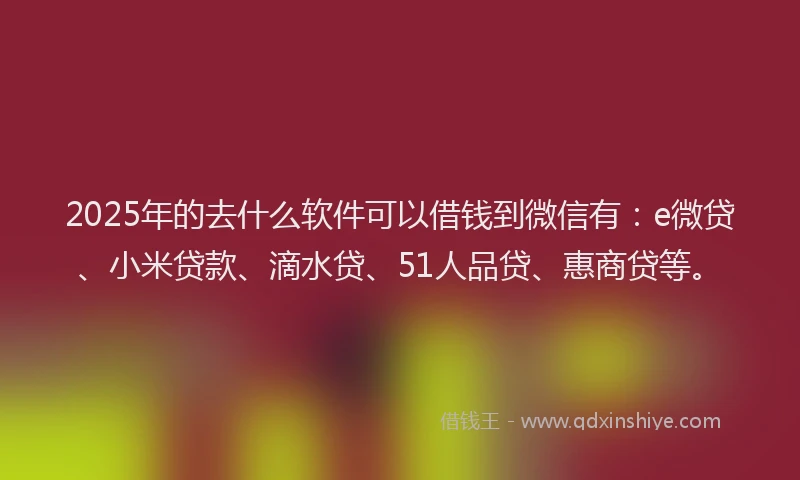 2025年的去什么软件可以借钱到微信有：e微贷、小米贷款、滴水贷、51人品贷、惠商贷等。