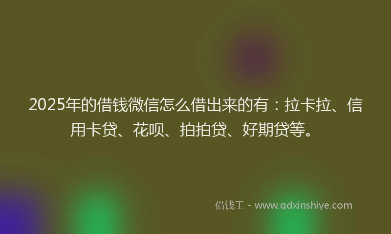 2025年的借钱微信怎么借出来的有：拉卡拉、信用卡贷、花呗、拍拍贷、好期贷等。