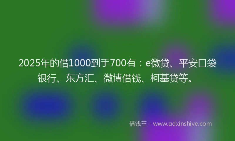 2025年的借1000到手700有：e微贷、平安口袋银行、东方汇、微博借钱、柯基贷等。