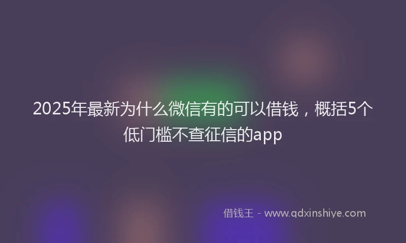 2025年最新为什么微信有的可以借钱，概括5个低门槛不查征信的app