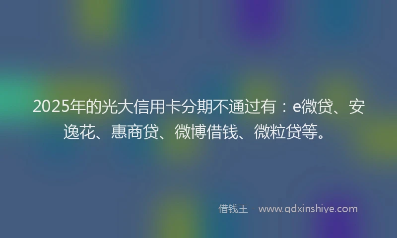 2025年的光大信用卡分期不通过有：e微贷、安逸花、惠商贷、微博借钱、微粒贷等。