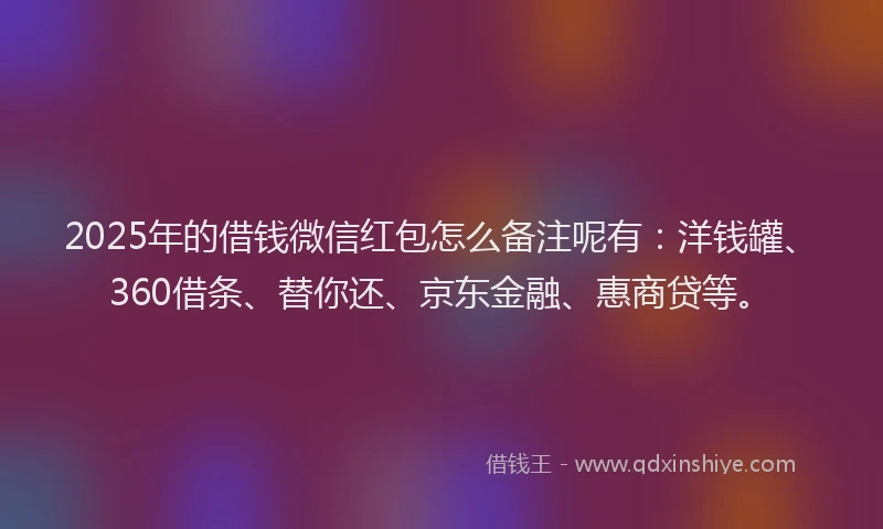 2025年的借钱微信红包怎么备注呢有：洋钱罐、360借条、替你还、京东金融、惠商贷等。