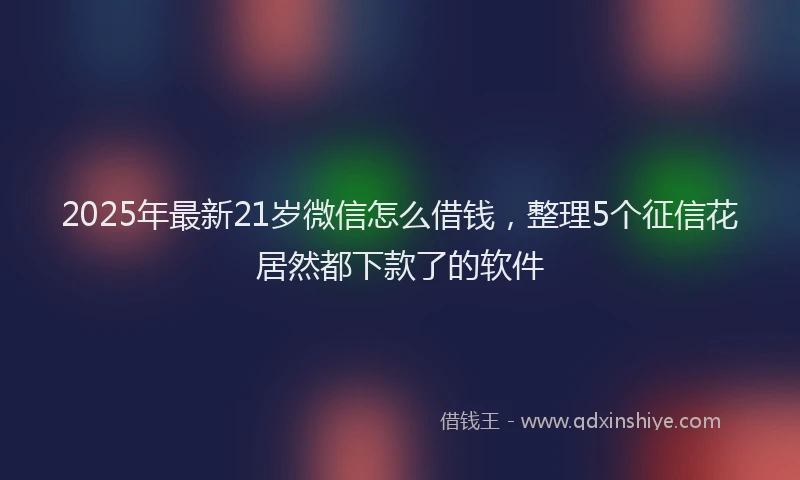 2025年最新21岁微信怎么借钱，整理5个征信花居然都下款了的软件
