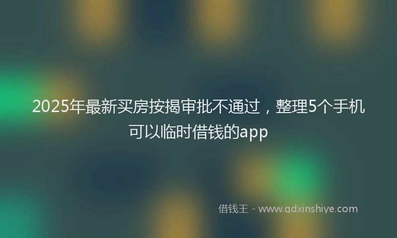 2025年最新买房按揭审批不通过，整理5个手机可以临时借钱的app