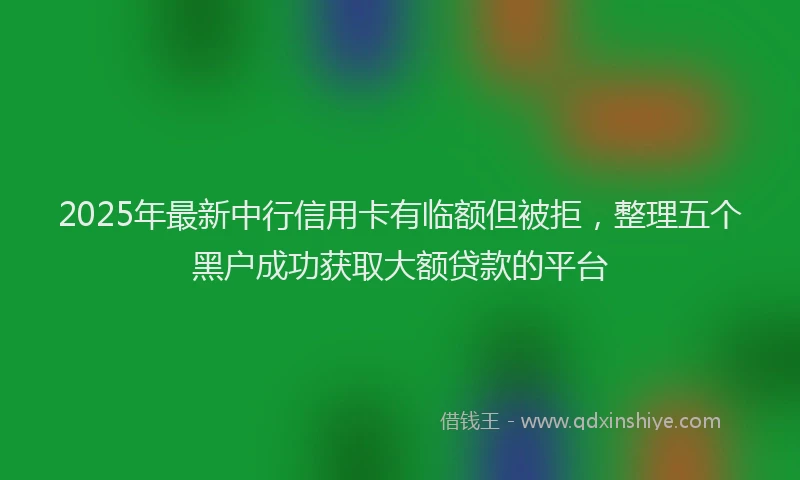 2025年最新中行信用卡有临额但被拒，整理五个黑户成功获取大额贷款的平台