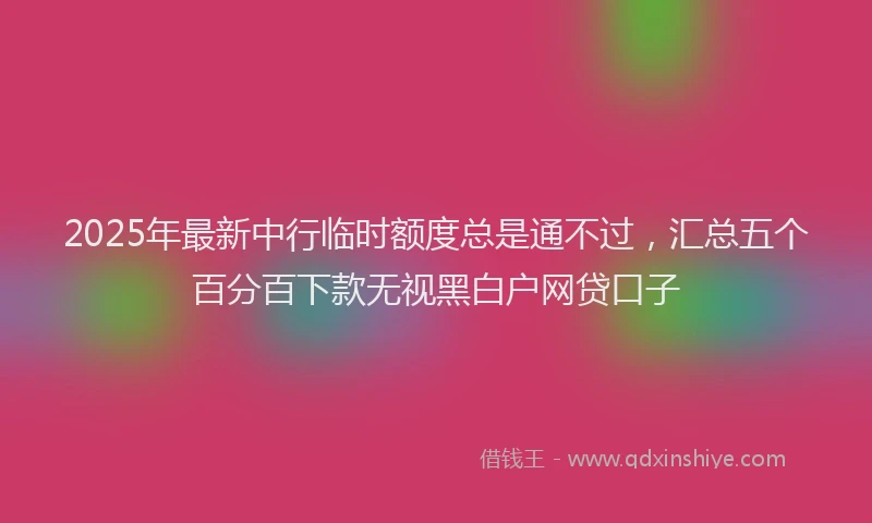 2025年最新中行临时额度总是通不过，汇总五个百分百下款无视黑白户网贷口子