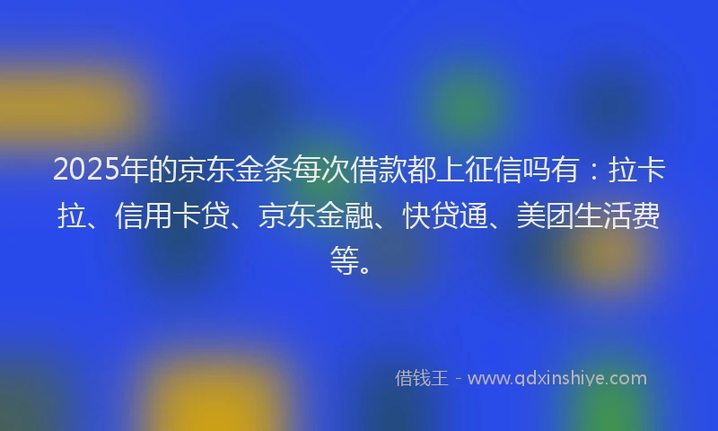 2025年的京东金条每次借款都上征信吗有：拉卡拉、信用卡贷、京东金融、快贷通、美团生活费等。