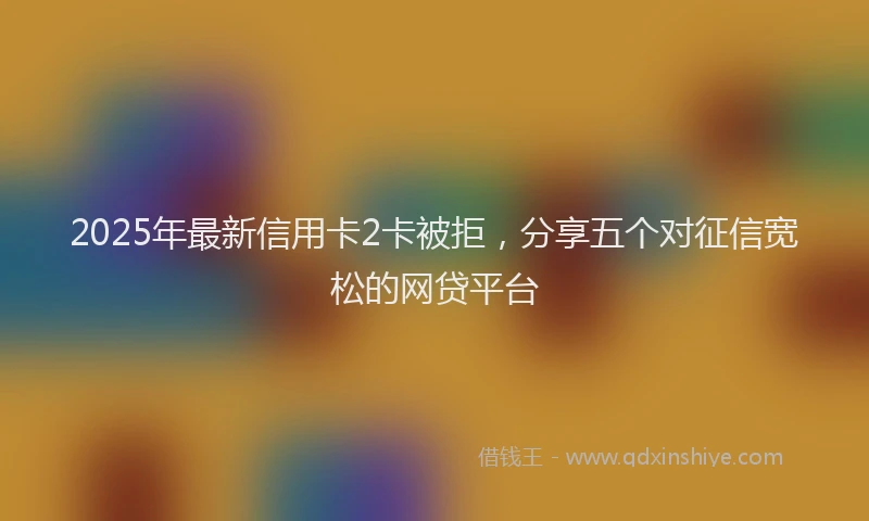 2025年最新信用卡2卡被拒，分享五个对征信宽松的网贷平台