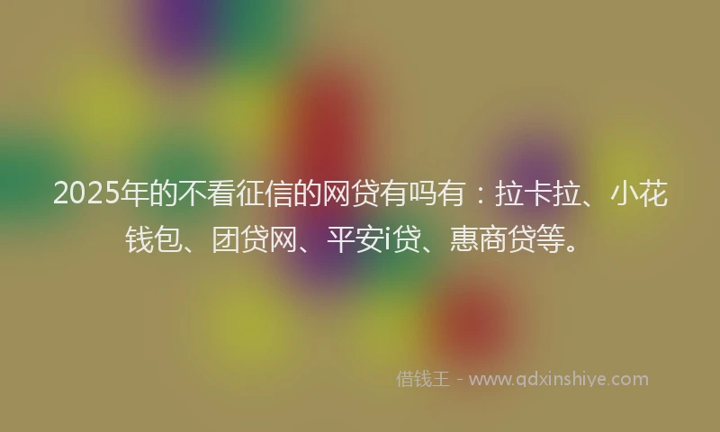2025年的不看征信的网贷有吗有：拉卡拉、小花钱包、团贷网、平安i贷、惠商贷等。