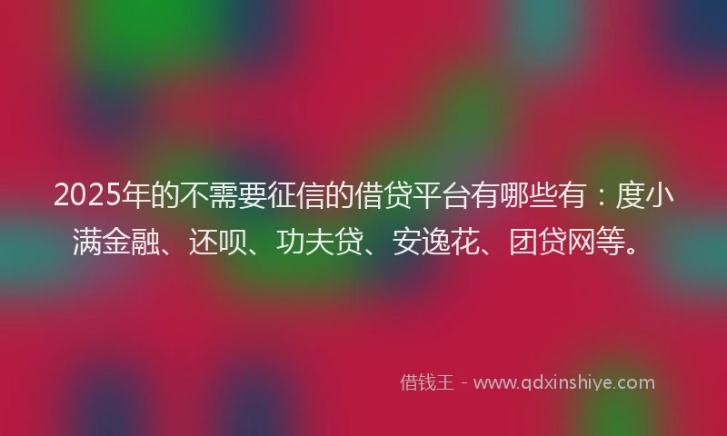2025年的不需要征信的借贷平台有哪些有：度小满金融、还呗、功夫贷、安逸花、团贷网等。