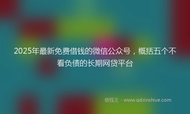 2025年最新免费借钱的微信公众号，概括五个不看负债的长期网贷平台