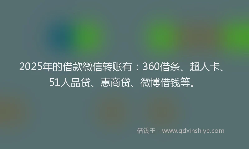 2025年的借款微信转账有：360借条、超人卡、51人品贷、惠商贷、微博借钱等。