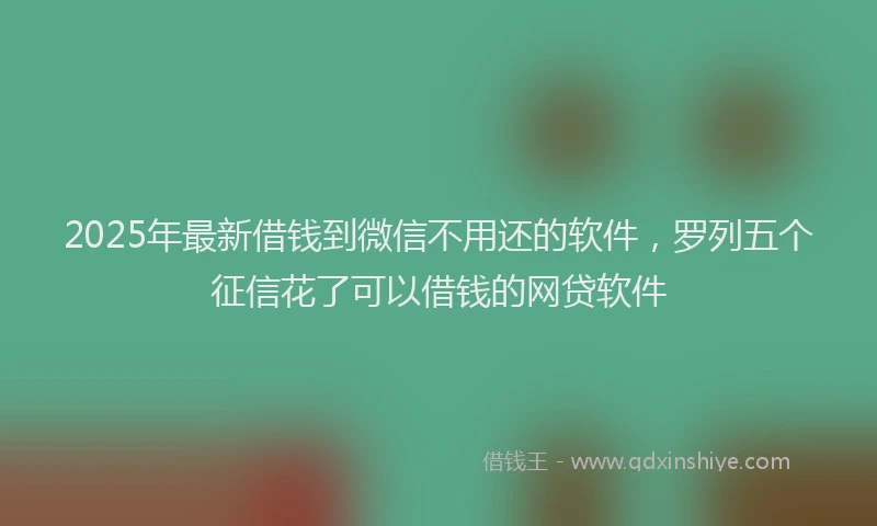 2025年最新借钱到微信不用还的软件，罗列五个征信花了可以借钱的网贷软件