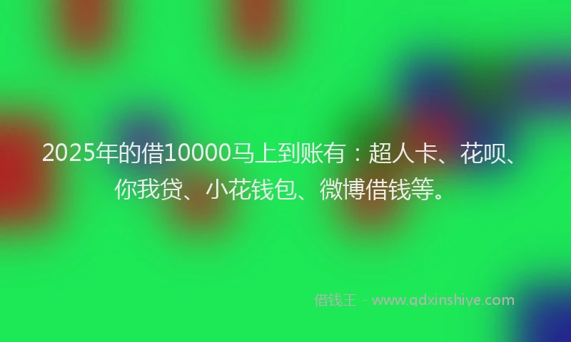 2025年的借10000马上到账有：超人卡、花呗、你我贷、小花钱包、微博借钱等。
