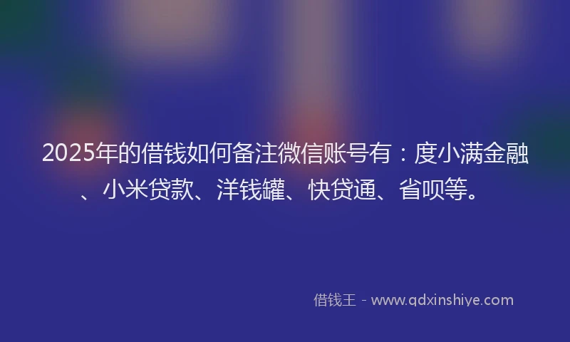 2025年的借钱如何备注微信账号有：度小满金融、小米贷款、洋钱罐、快贷通、省呗等。