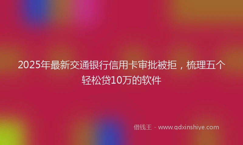 2025年最新交通银行信用卡审批被拒，梳理五个轻松贷10万的软件