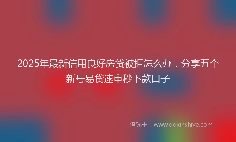 2025年最新信用良好房贷被拒怎么办，分享五个新号易贷速审秒下款口子