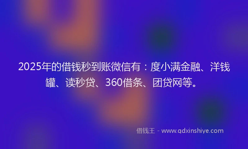 2025年的借钱秒到账微信有：度小满金融、洋钱罐、读秒贷、360借条、团贷网等。
