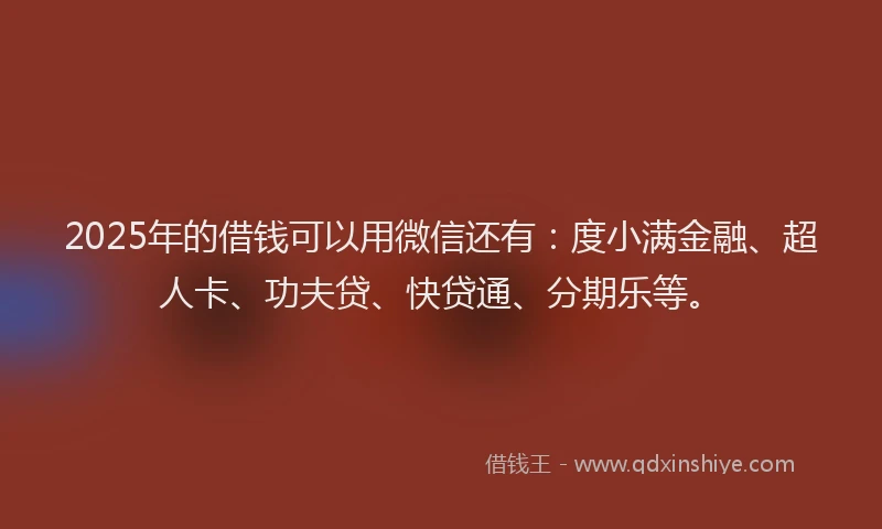 2025年的借钱可以用微信还有：度小满金融、超人卡、功夫贷、快贷通、分期乐等。